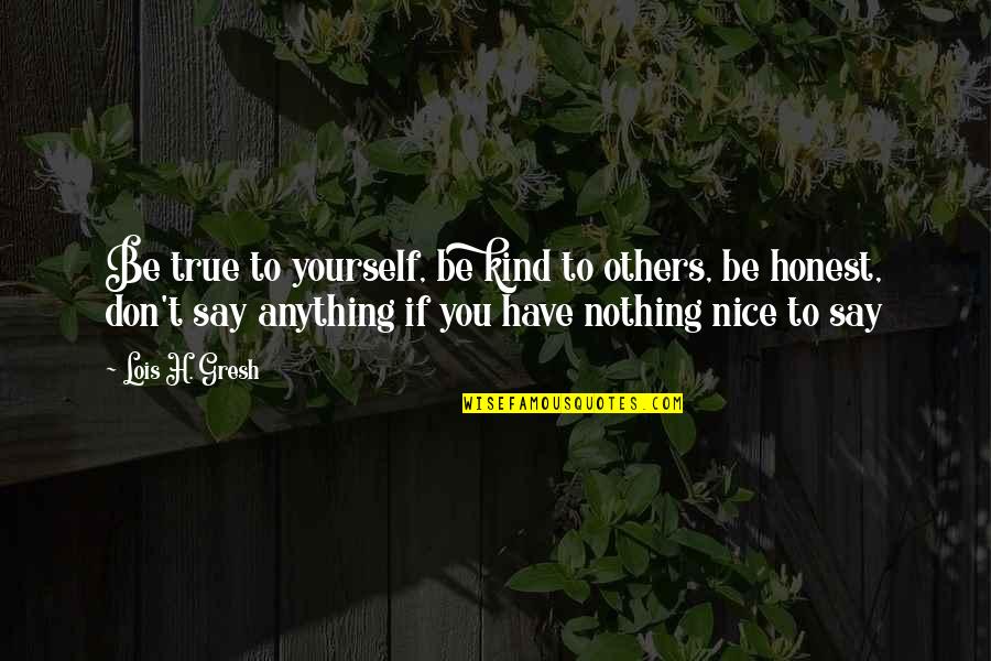 Be Kind With Others Quotes By Lois H. Gresh: Be true to yourself, be kind to others, Be Kind With Others Quotes By Lois H. Gresh: Be true to yourself, be kind to others,