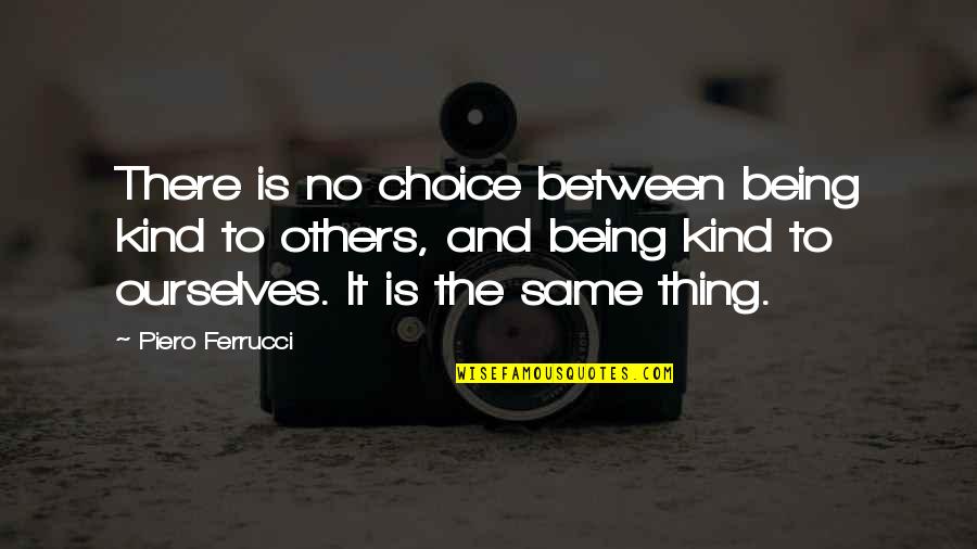 Be Kind With Others Quotes By Piero Ferrucci: There is no choice between being kind to Be Kind With Others Quotes By Piero Ferrucci: There is no choice between being kind to