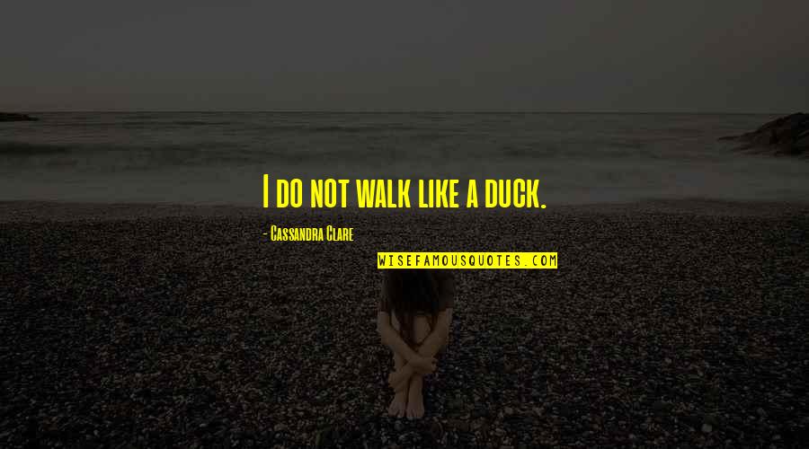 Be Like A Duck Quotes By Cassandra Clare: I do not walk like a duck. Be Like A Duck Quotes By Cassandra Clare: I do not walk like a duck.