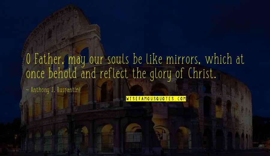 Be Like Christ Quotes By Anthony J. Ruspantini: O Father, may our souls be like mirrors, Be Like Christ Quotes By Anthony J. Ruspantini: O Father, may our souls be like mirrors,