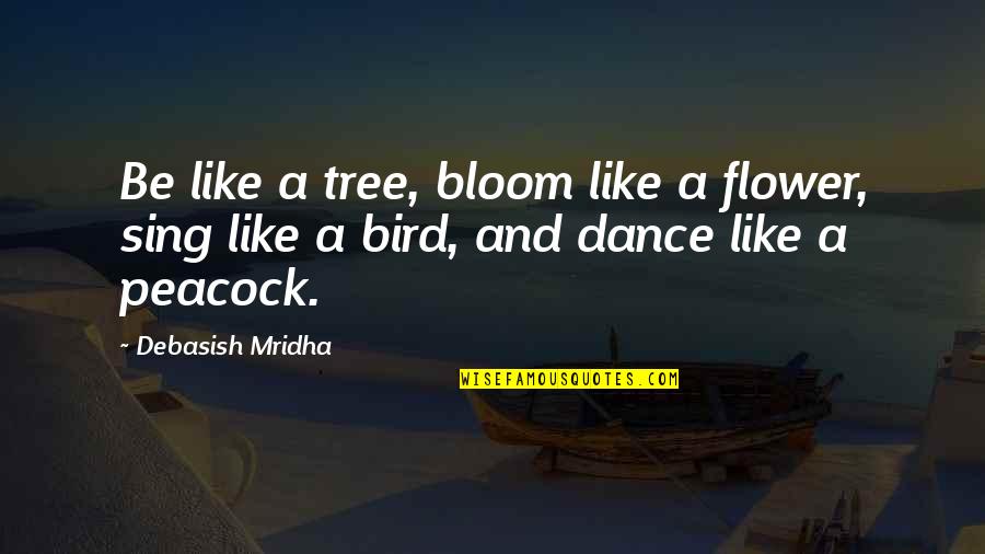 Be Like Flower Quotes By Debasish Mridha: Be like a tree, bloom like a flower,