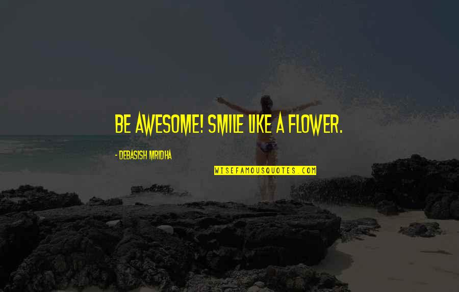 Be Like Flower Quotes By Debasish Mridha: Be awesome! Smile like a flower.