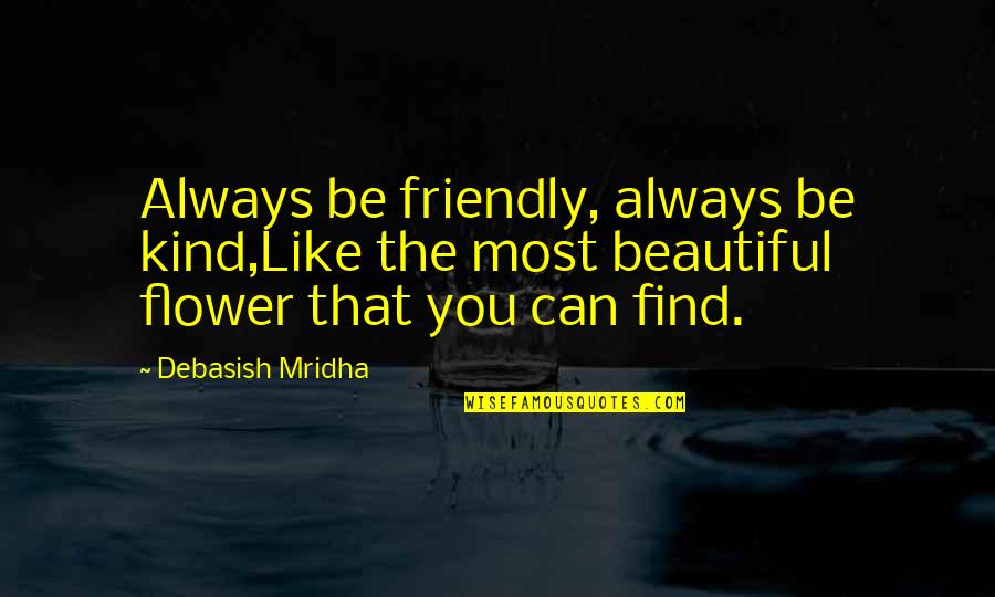 Be Like Flower Quotes By Debasish Mridha: Always be friendly, always be kind,Like the most