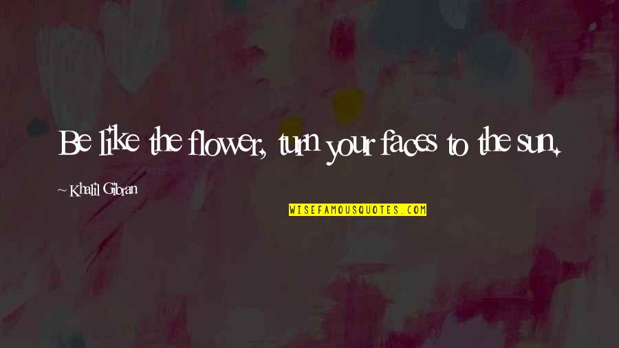 Be Like Flower Quotes By Khalil Gibran: Be like the flower, turn your faces to