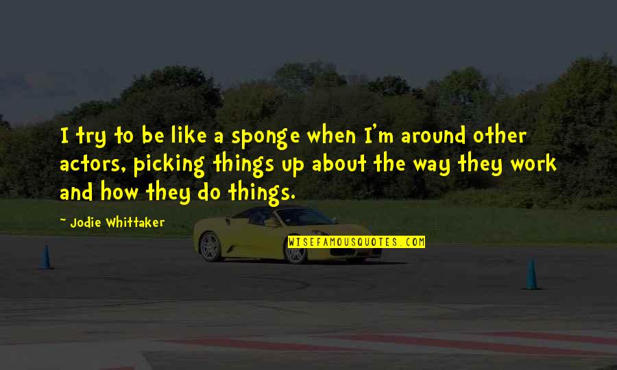 Be Like Jodie Quotes By Jodie Whittaker: I try to be like a sponge when