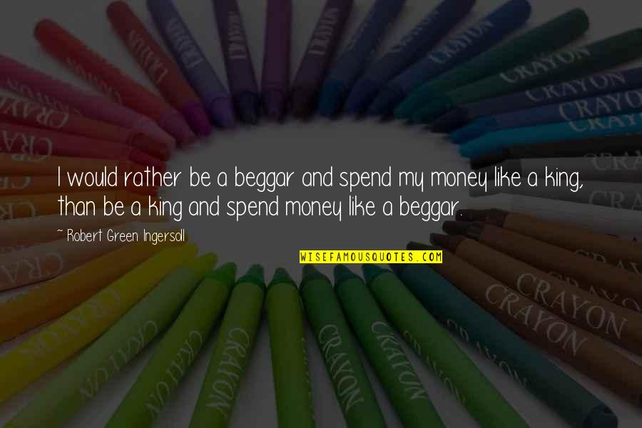 Be Like King Quotes By Robert Green Ingersoll: I would rather be a beggar and spend Be Like King Quotes By Robert Green Ingersoll: I would rather be a beggar and spend