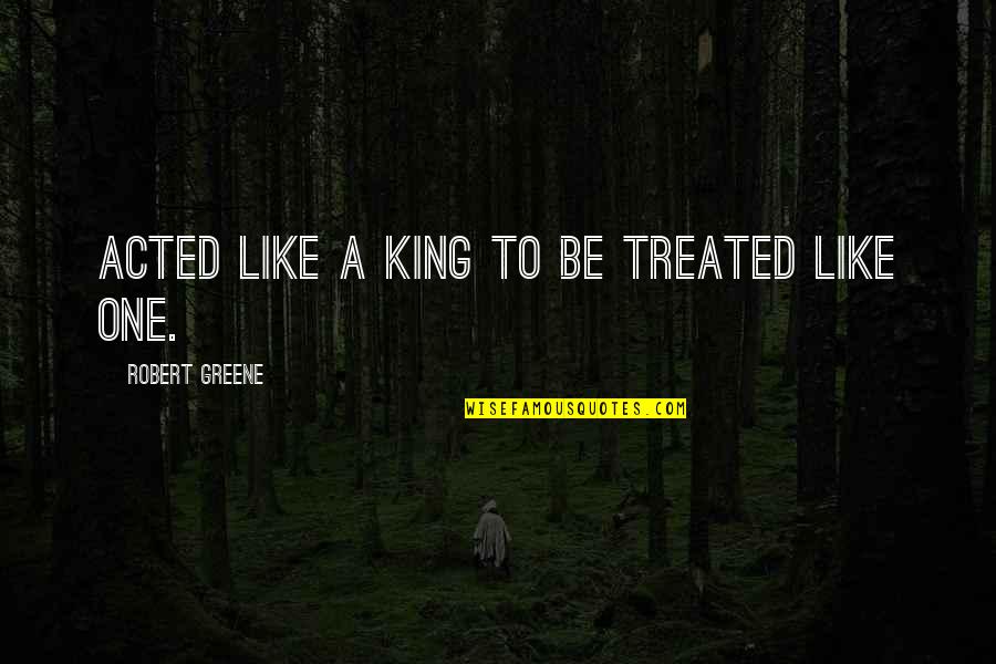 Be Like King Quotes By Robert Greene: Acted like a king to be treated like Be Like King Quotes By Robert Greene: Acted like a king to be treated like