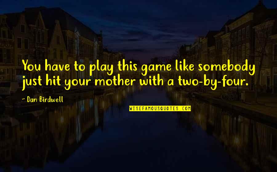 Be Like My Mother Quotes By Dan Birdwell: You have to play this game like somebody