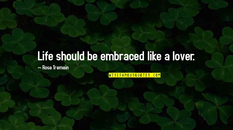 Be Like Rose Quotes By Rose Tremain: Life should be embraced like a lover. Be Like Rose Quotes By Rose Tremain: Life should be embraced like a lover.