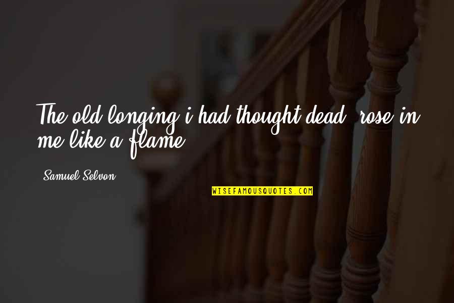 Be Like Rose Quotes By Samuel Selvon: The old longing i had thought dead, rose