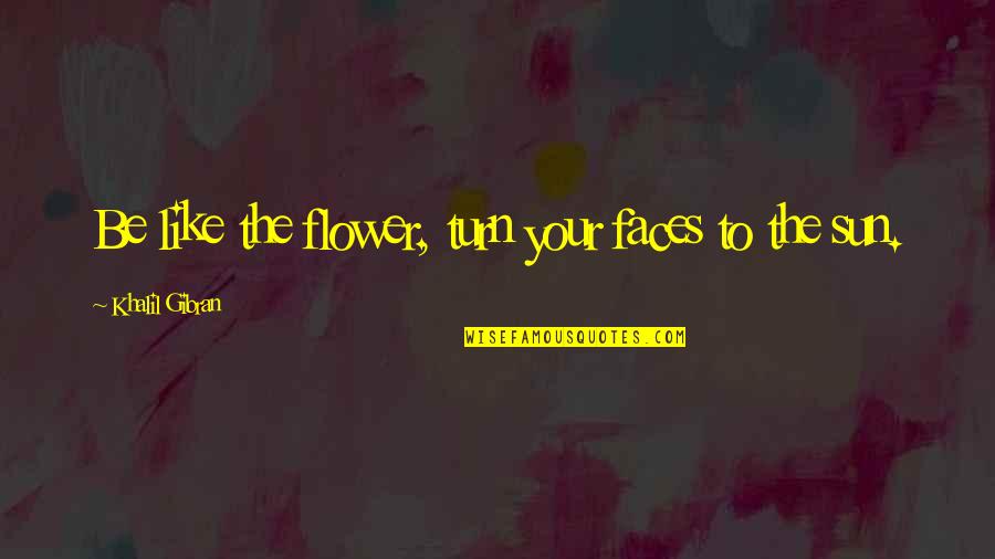 Be Like The Sun Quotes By Khalil Gibran: Be like the flower, turn your faces to