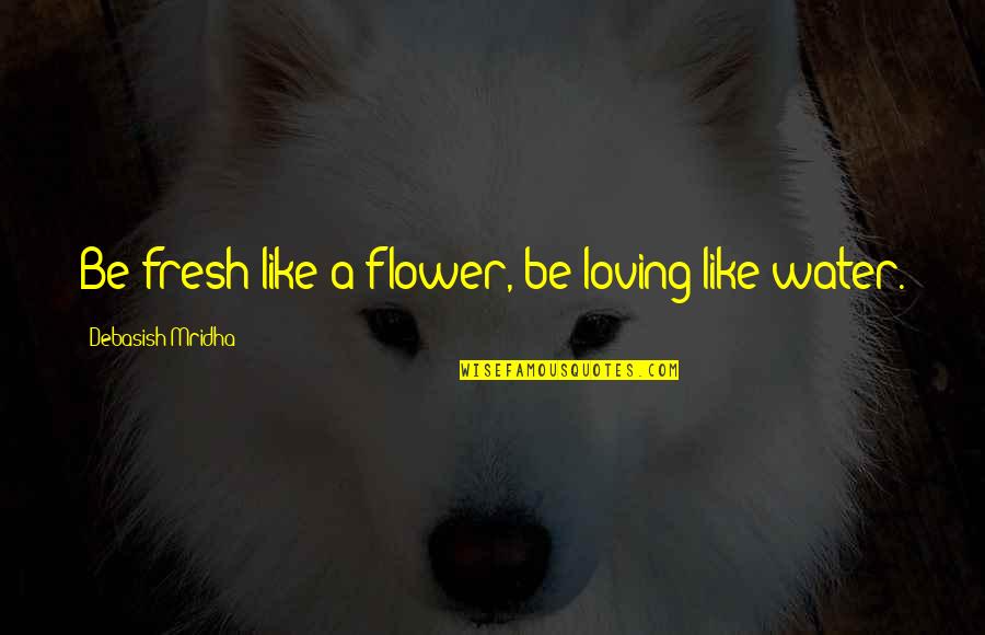 Be Like Water Quotes By Debasish Mridha: Be fresh like a flower, be loving like