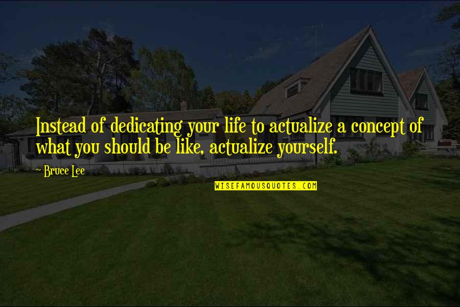 Be Like Yourself Quotes By Bruce Lee: Instead of dedicating your life to actualize a