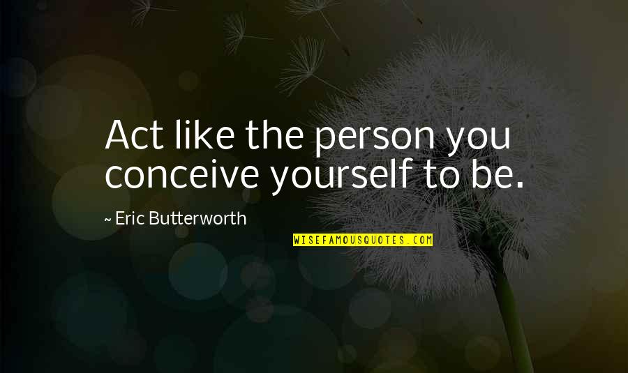 Be Like Yourself Quotes By Eric Butterworth: Act like the person you conceive yourself to