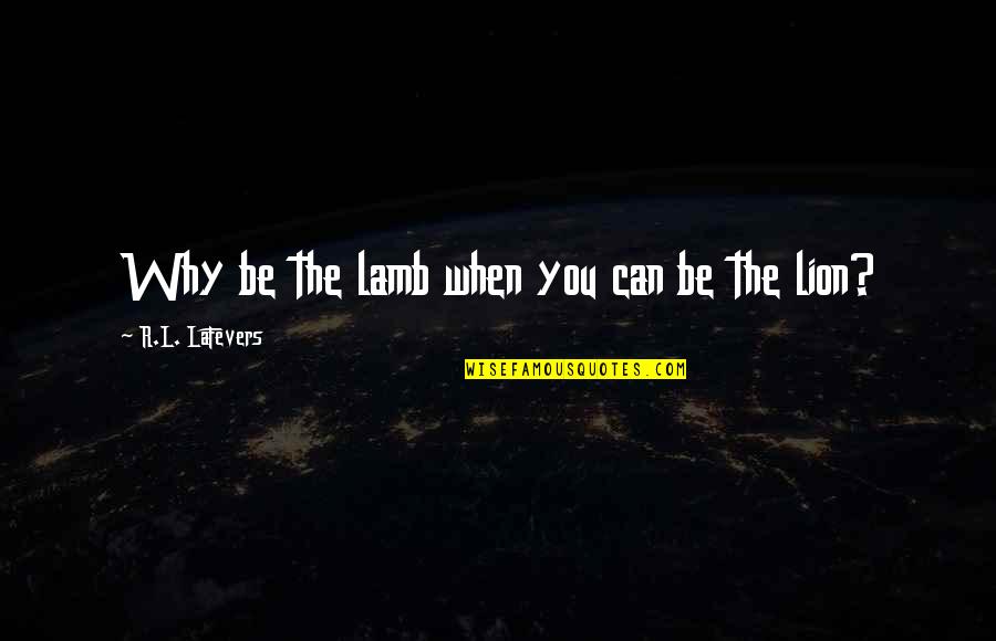 Be Lion Quotes By R.L. LaFevers: Why be the lamb when you can be Be Lion Quotes By R.L. LaFevers: Why be the lamb when you can be