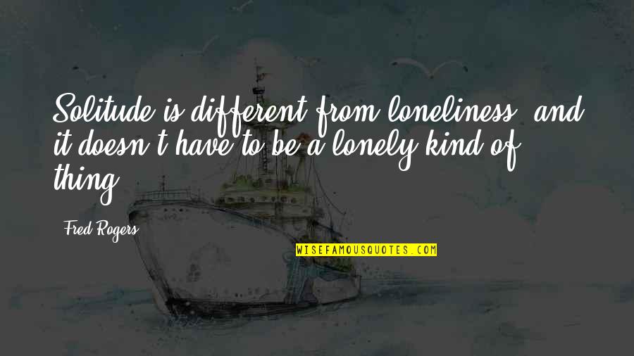 Be Lonely Quotes By Fred Rogers: Solitude is different from loneliness, and it doesn't