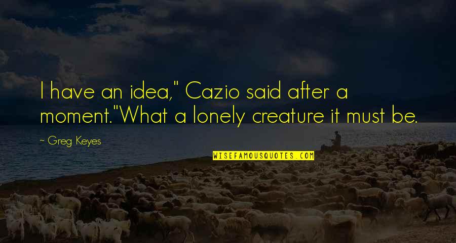 Be Lonely Quotes By Greg Keyes: I have an idea," Cazio said after a