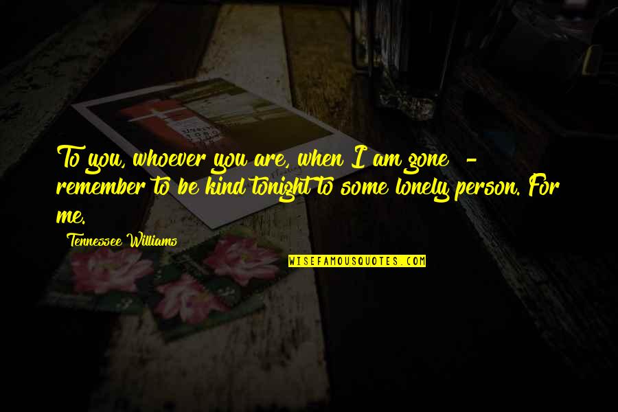 Be Lonely Tonight Quotes By Tennessee Williams: To you, whoever you are, when I am Be Lonely Tonight Quotes By Tennessee Williams: To you, whoever you are, when I am