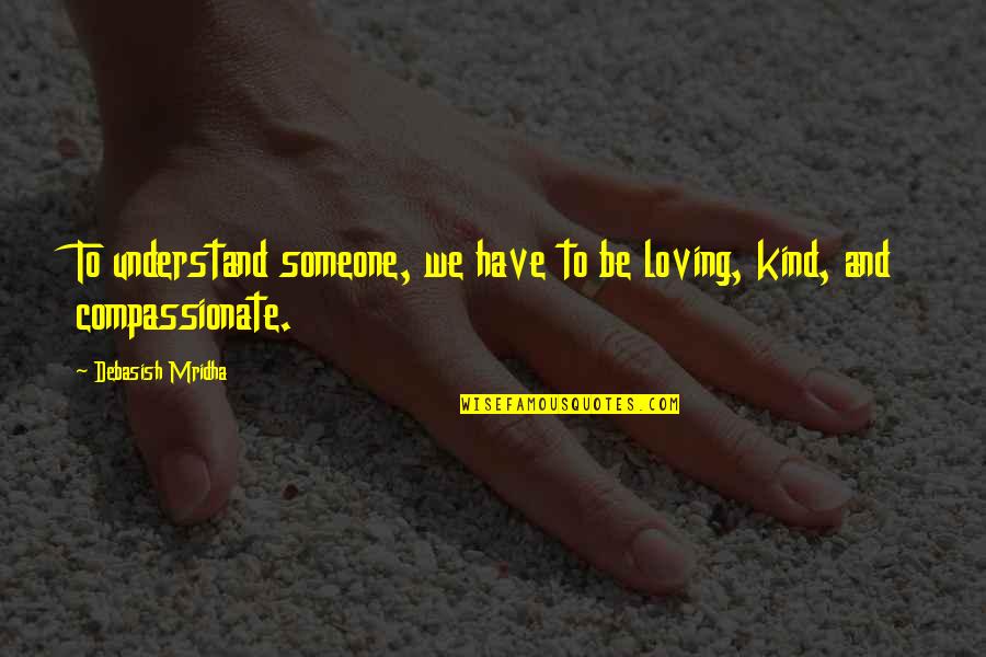 Be Loving And Kind Quotes By Debasish Mridha: To understand someone, we have to be loving,