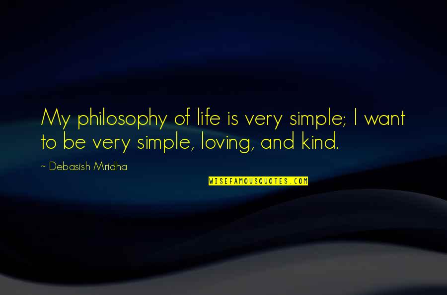 Be Loving And Kind Quotes By Debasish Mridha: My philosophy of life is very simple; I