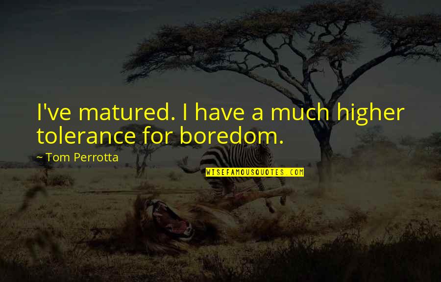 Be Matured Quotes By Tom Perrotta: I've matured. I have a much higher tolerance Be Matured Quotes By Tom Perrotta: I've matured. I have a much higher tolerance