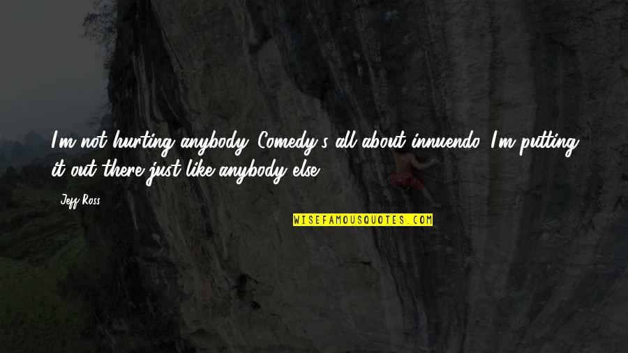 Be Mentally Tough Quotes By Jeff Ross: I'm not hurting anybody. Comedy's all about innuendo. Be Mentally Tough Quotes By Jeff Ross: I'm not hurting anybody. Comedy's all about innuendo.
