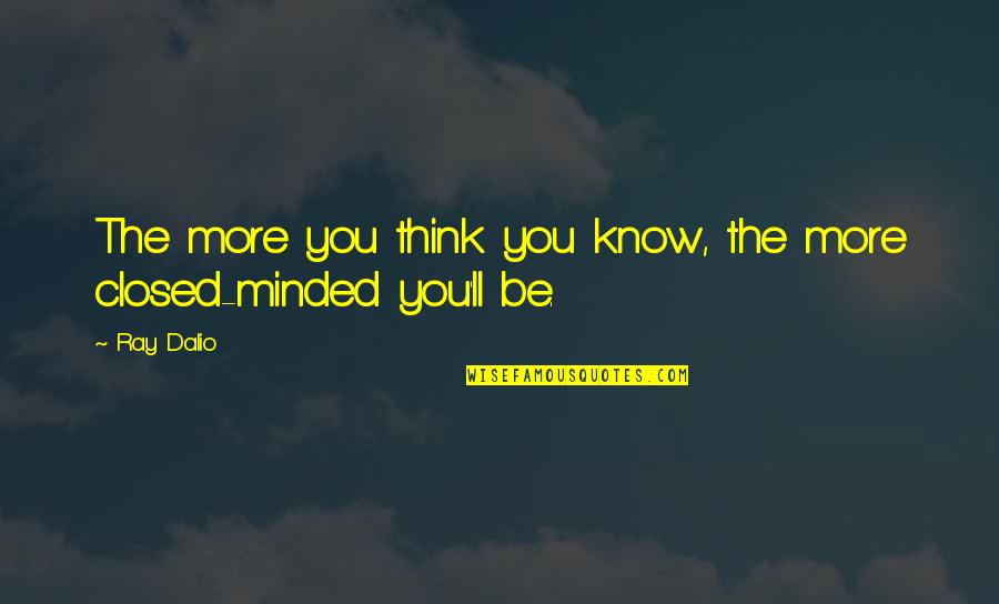 Be Minded Quotes By Ray Dalio: The more you think you know, the more
