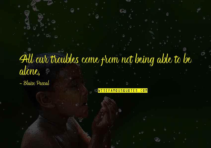 Be Modern Quotes By Blaise Pascal: All our troubles come from not being able Be Modern Quotes By Blaise Pascal: All our troubles come from not being able