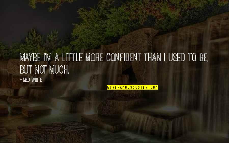 Be More Confident Quotes By Meg White: Maybe I'm a little more confident than I