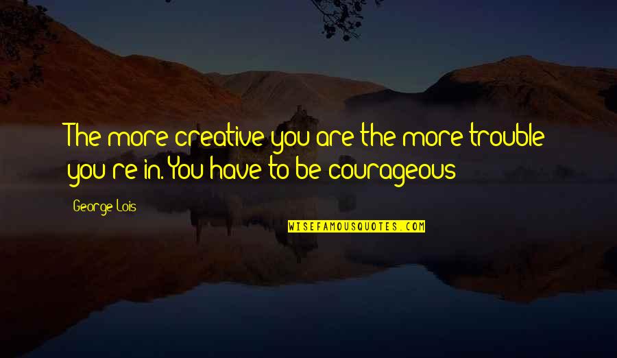 Be More Creative Quotes By George Lois: The more creative you are the more trouble
