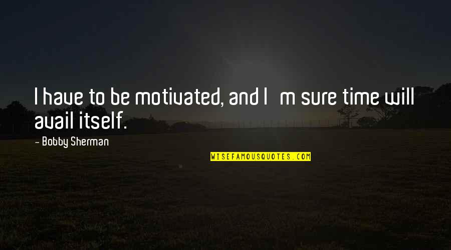 Be Motivated Quotes By Bobby Sherman: I have to be motivated, and I'm sure Be Motivated Quotes By Bobby Sherman: I have to be motivated, and I'm sure