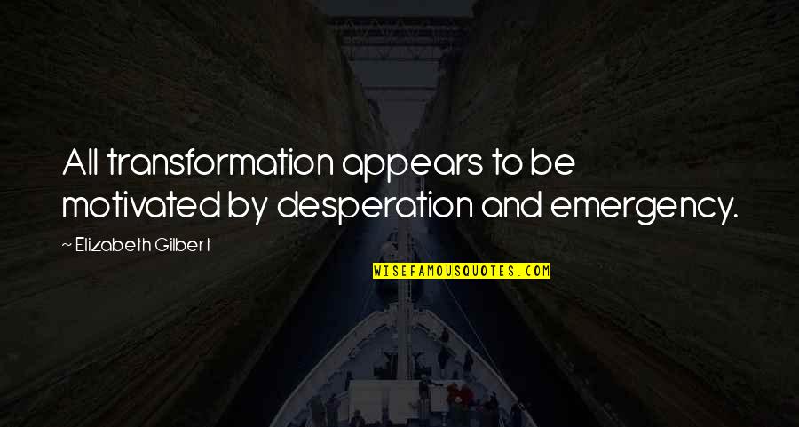 Be Motivated Quotes By Elizabeth Gilbert: All transformation appears to be motivated by desperation Be Motivated Quotes By Elizabeth Gilbert: All transformation appears to be motivated by desperation