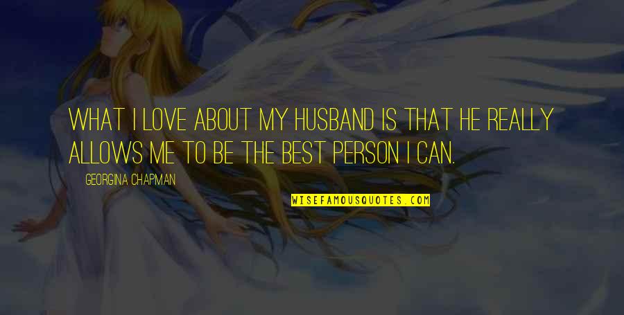 Be My Person Quotes By Georgina Chapman: What I love about my husband is that Be My Person Quotes By Georgina Chapman: What I love about my husband is that