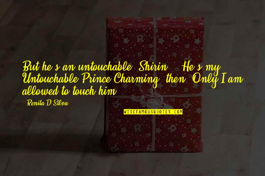 Be My Prince Charming Quotes By Renita D'Silva: But he's an untouchable, Shirin.' 'He's my Untouchable