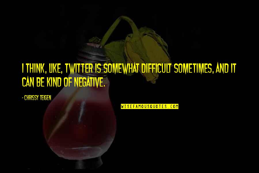 Be Negative Quotes By Chrissy Teigen: I think, like, Twitter is somewhat difficult sometimes,