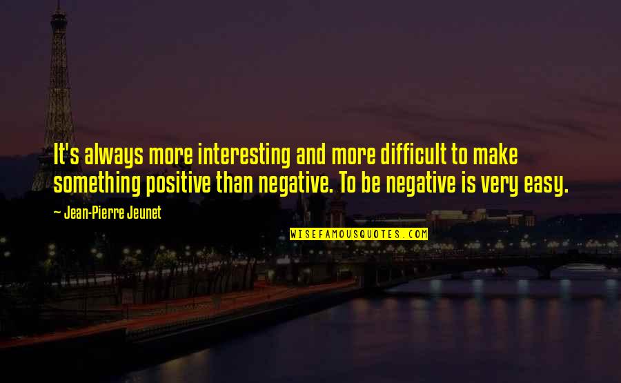 Be Negative Quotes By Jean-Pierre Jeunet: It's always more interesting and more difficult to