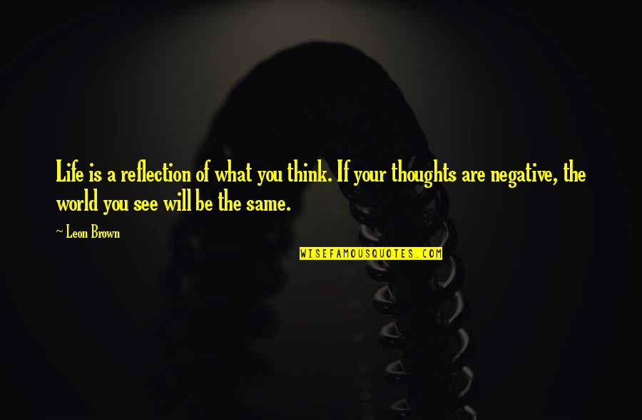 Be Negative Quotes By Leon Brown: Life is a reflection of what you think.