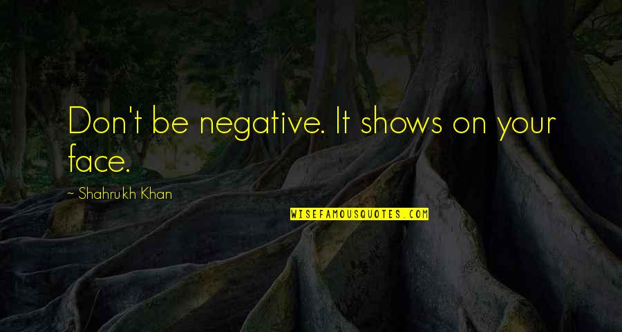 Be Negative Quotes By Shahrukh Khan: Don't be negative. It shows on your face.