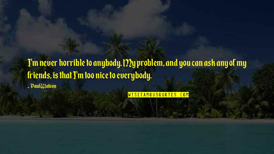 Be Nice To Your Friends Quotes By Paul Watson: I'm never horrible to anybody. My problem, and Be Nice To Your Friends Quotes By Paul Watson: I'm never horrible to anybody. My problem, and