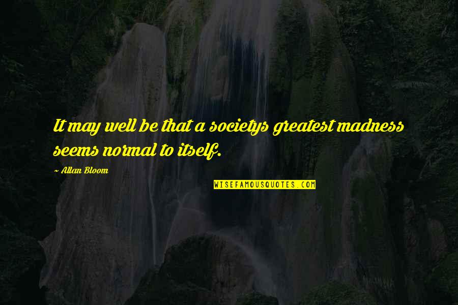 Be Normal Quotes By Allan Bloom: It may well be that a societys greatest
