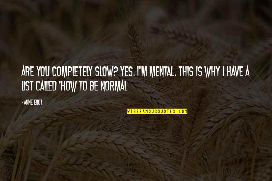 Be Normal Quotes By Anne Eliot: Are you completely slow? YES. I'm mental. This