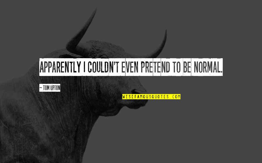 Be Normal Quotes By Tom Upton: Apparently I couldn't even pretend to be normal.