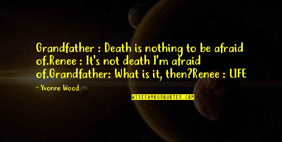 Be Not Afraid Of Life Quotes By Yvonne Wood: Grandfather : Death is nothing to be afraid
