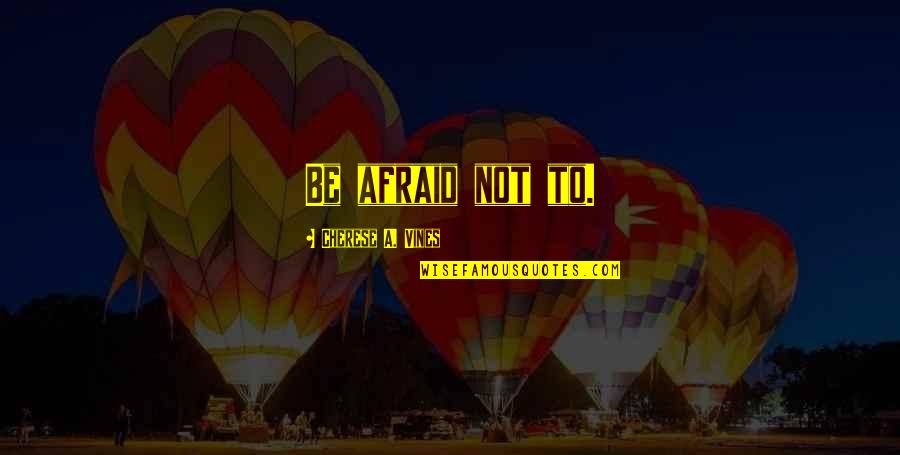 Be Not Afraid Quotes By Cherese A. Vines: Be afraid not to.