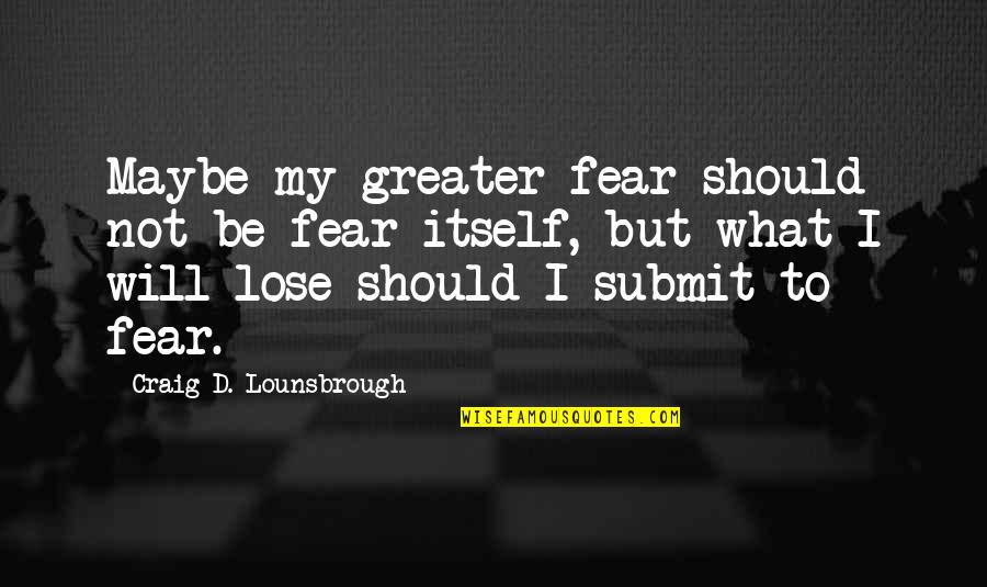 Be Not Afraid Quotes By Craig D. Lounsbrough: Maybe my greater fear should not be fear
