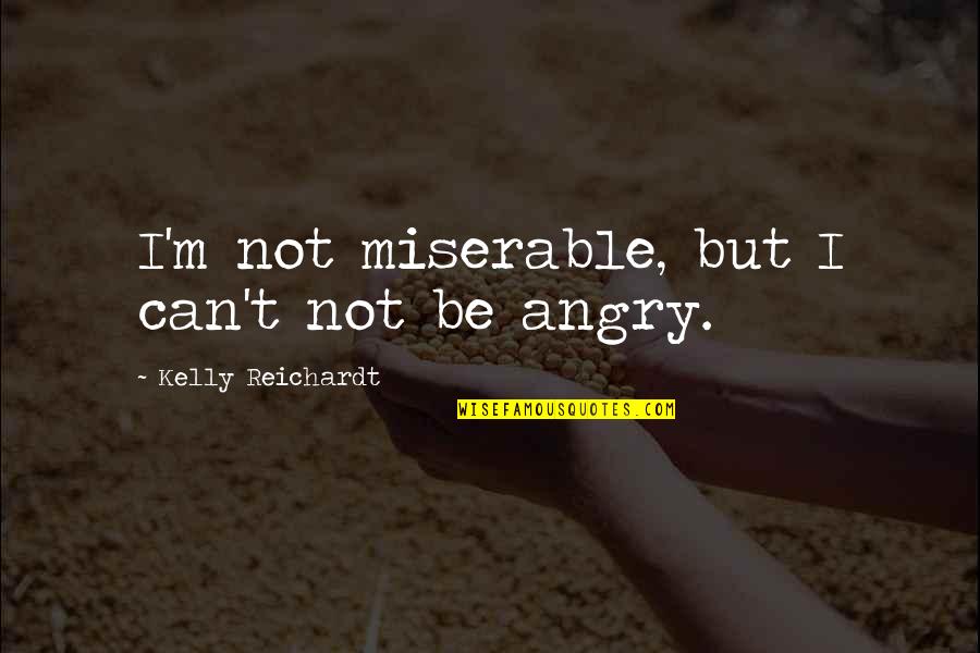 Be Not Angry Quotes By Kelly Reichardt: I'm not miserable, but I can't not be