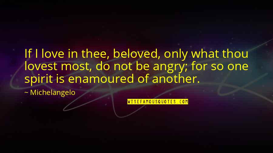 Be Not Angry Quotes By Michelangelo: If I love in thee, beloved, only what