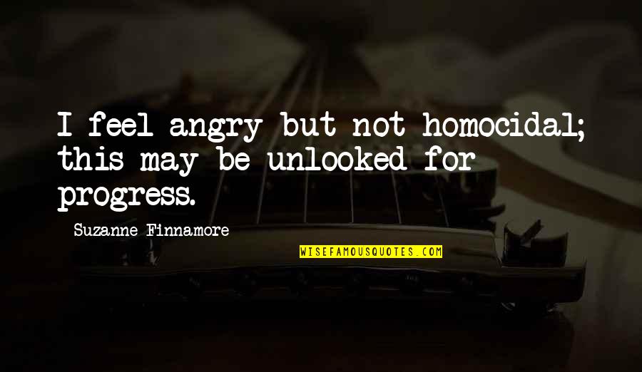 Be Not Angry Quotes By Suzanne Finnamore: I feel angry but not homocidal; this may