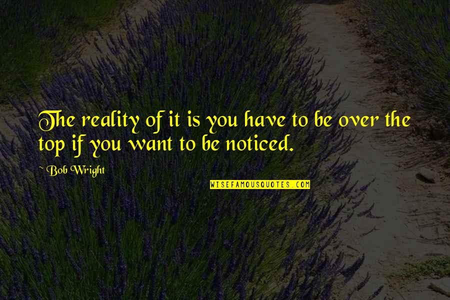 Be Noticed Quotes By Bob Wright: The reality of it is you have to