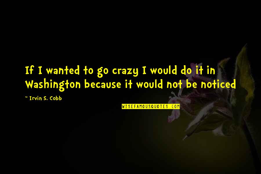 Be Noticed Quotes By Irvin S. Cobb: If I wanted to go crazy I would